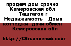 продам дом срочно - Кемеровская обл., Таштагол г. Недвижимость » Дома, коттеджи, дачи обмен   . Кемеровская обл.